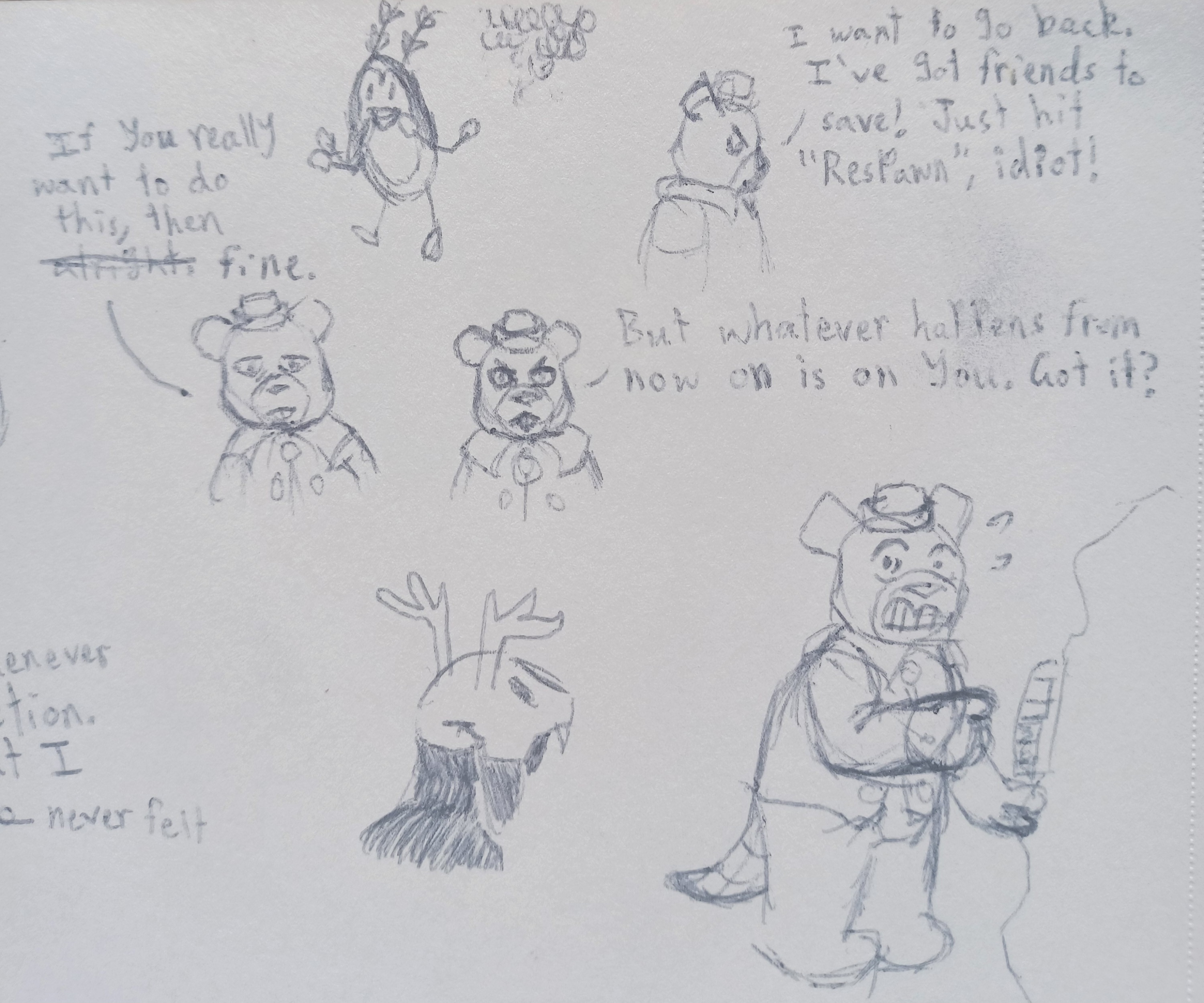 Various drawings of Bucky, an anthropomorphic beaver who wears a sailor's cap and sleeveless sailor's shirt.
    
    There is a two panel comic of Bucky talking to the player. Both panels feature a shoulder-up view of Bucky facing forward. In the first panel, he defeatedly looks to the ground with lidded eyes while saying: If you really want to do this, then fine. In the second panel, he looks up to directly make eye contact with the viewer, and says with a pointed stare: But whatever happens from now on is on you, got it?
    
    One of the drawings is a sideview of Bucky facing towards the right. He looks at the ground angrily while saying: I want to go back. I've got friends to save! Just hit Respawn, idiot!
    
    Another drawing is of Bucky frantically pressing a keypad on a boulder in Hornz's level as she approaches him. His head is turned towards her to keep track of how close she is. Bucky grits his teeth, sweats, and his eyes are big. Hornz can be seen from the shoulder-up nearby.
    
    The final drawing is of Bugs, one of the Frankenbug streamers. They have a simple pill-shaped body and simple stick limbs (two legs, four arms) with circles at the end for hands and feet. Their two antennae have two hearts each on them. They have dot eyes, and an open mouthed smile. Two hands cup their face while two others are raised at their sides. They're leaning forward a bit.